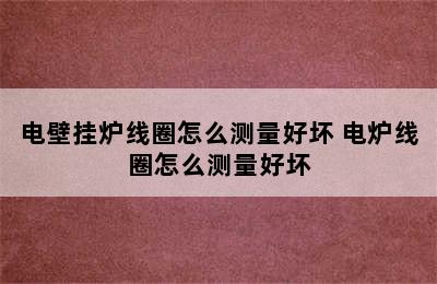 电壁挂炉线圈怎么测量好坏 电炉线圈怎么测量好坏